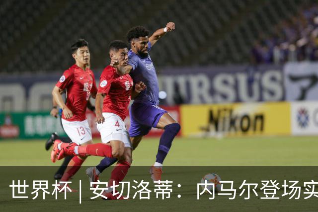 世界杯 | 安切洛蒂：内马尔登场实至名归
