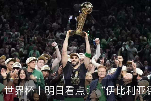 世界杯丨明日看点：“伊比利亚德比”与东道主硬仗