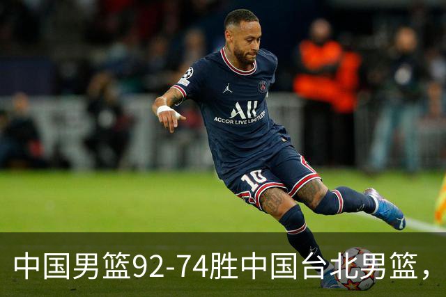 中国男篮92-74胜中国台北男篮，成功晋级世预赛第二阶段