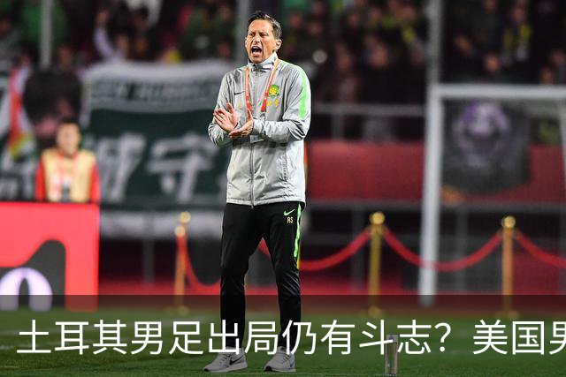 土耳其男足出局仍有斗志？美国男足已锁定小组头名！