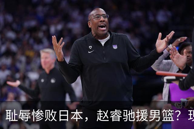 耻辱惨败日本，赵睿驰援男篮？现身发声，男篮名单公布，已出发韩国
