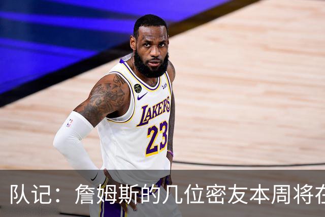队记：詹姆斯的几位密友本周将在俄亥俄州与他见面 他待在阿克伦