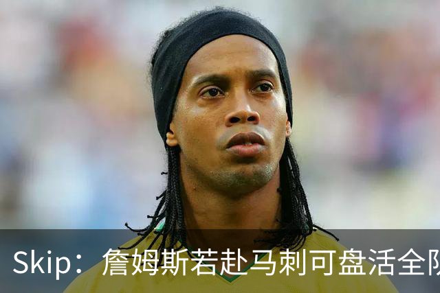 Skip：詹姆斯若赴马刺可盘活全队 扮演控卫角色最为契合